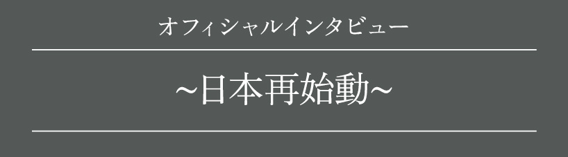 オフィシャルインタビュー～日本再始動～