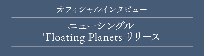 オフィシャルインタビュー ニューシングル「Floating Planets」リリース